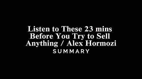 Listen to These 23 mins Before You Try to Sell Anything / Alex Hormozi - SUMMARY