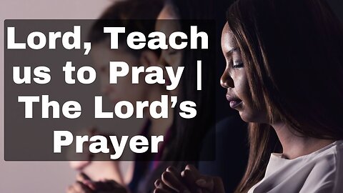 Lord, Teach us to Pray | The Lord’s Prayer