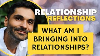 Relationship Reflections: WHAT AM I BRINGING INTO RELATIONSHIPS?