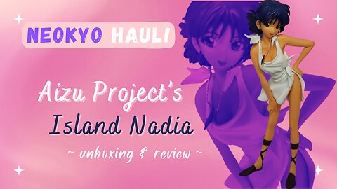 Neokyo Nadia Haul Review & Aizu Project's Island Nadia!