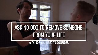 Asking God To Remove Someone From Your Life - 4 Things You Need to Consider
