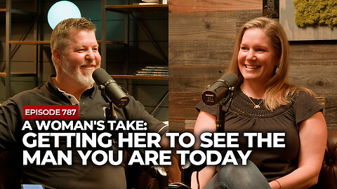 A Woman's Take: Getting Her To See The Man You Are Today | The Powerful Man Show | Episode #787