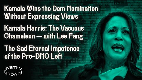 Kamala Wins the Dem Nomination Without Expressing Views; Kamala Harris: The Vacuous Chameleon—with Lee Fang; The Sad Eternal Impotence of the Pro-DNC Left | SYSTEM UPDATE #310