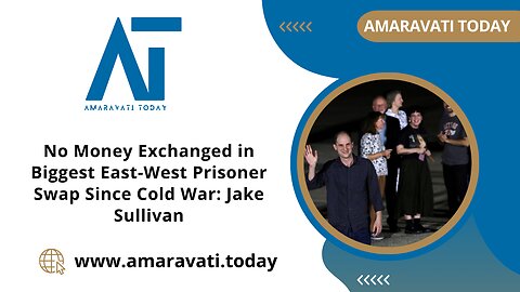 No Money Exchanged in Biggest East West Prisoner Swap Since Cold War-Jake Sullivan | Amaravati Today