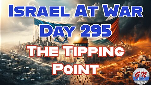 GNITN Special Edition Israel At War Day 295: The Tipping Point