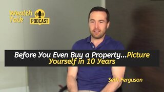 Before You Even Buy a Property Picture Yourself in 10 Years - Seth Ferguson - Wealth Talk Podcast