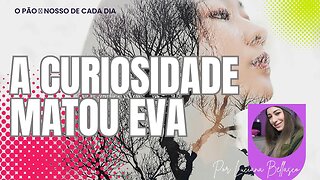 A Curiosidade Matou Eva. O Pão 🍞 Nosso de Cada Dia.