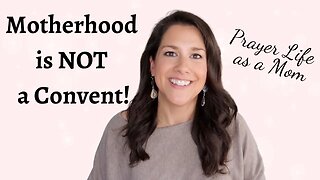 MOTHERHOOD IS NOT A CONVENT! Prayer Life as a Mother