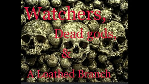Watchers, Dead gods, & A Loathed Branch