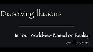 Dissolving Illusions - Is Your Worldview Based on Reality or Illusions