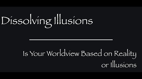 Dissolving Illusions - Is Your Worldview Based on Reality or Illusions