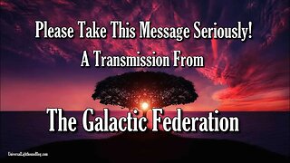 Please Take This Message Seriously! ~ A Transmission From The Galactic Federation