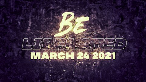 BE LIBERATED | March 24 2021