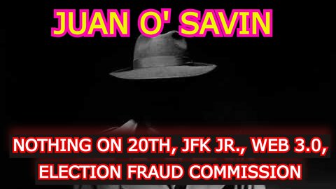 JUAN O' SAVIN REUPLOAD: NOTHING ON 20TH, JFK JR., WEB 3.0, ELECTION FRAUD COMMISSION