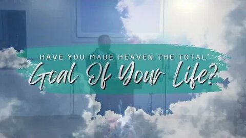 Have You Made Heaven The Total Goal Of Your Life