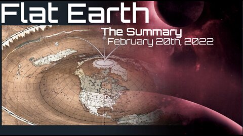 Flat Earth - The Summary -- February 20th, 2022