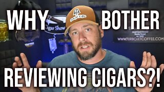 Why Bother Reviewing Cigars?! | CigarShowTim