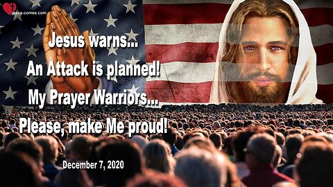 December 7, 2020 🇺🇸 JESUS WARNS... Planned Attack and Antichrist… My Prayer Warriors, please, make Me proud!