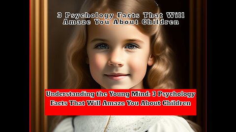 Understanding the Young Mind: 3 Psychology Facts That Will Amaze You About Children