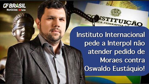 Instituto Internacional pede a Interpol não atender pedido de Moraes contra Oswaldo Eustáquio!