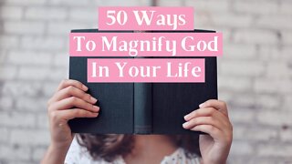 50 Ways to Magnify God By Your Life