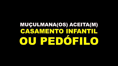 MUÇULMANA(OS) ACEITA(M) CASAMENTO INFANTIL OU PEDÓFILO