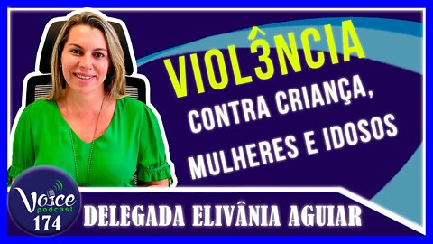 VIOL3NCIA CONTRA CRIANÇA, MULHERES E IDOSOS ( DELEGADA DRa. ELIVÂNIA AGUAR) - Voice Podcast #174