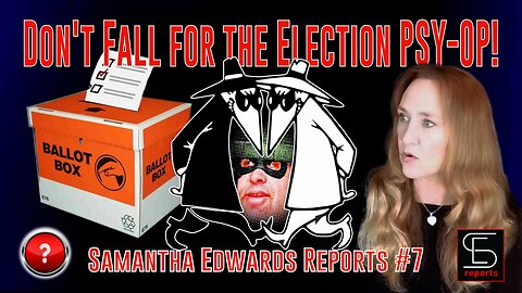 Samantha Edwards Reports #7 - Don’t Fall for the Election PSY-OP!