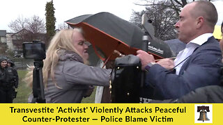 Transvestite 'Activist' Violently Attacks Peaceful Counter-Protester — Police Blame Victim