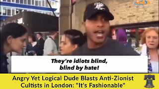 Angry Yet Logical Dude Blasts Anti-Zionist Cultists in London: "It's Fashionable"