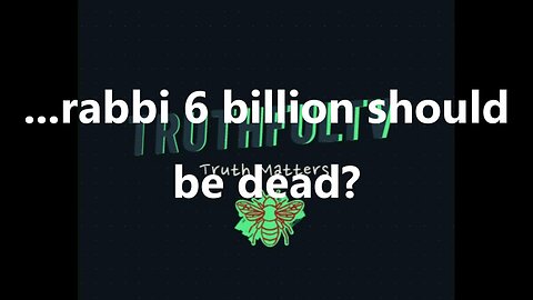 ...rabbi 6 billion should be dead?
