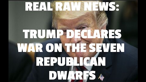 REAL RAW NEWS: TRUMP DECLARES WAR ON THE SEVEN REPUBLICAN DWARFS