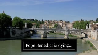 Pope Benedict is dying…