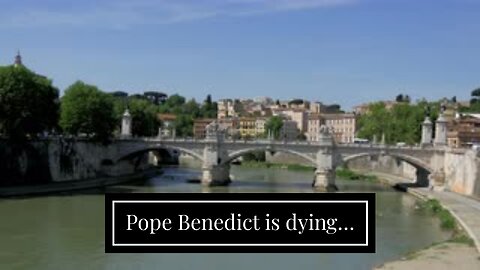 Pope Benedict is dying…