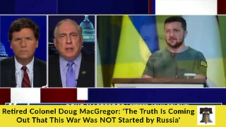 Retired Colonel Doug MacGregor: 'The Truth Is Coming Out That This War Was NOT Started by Russia'