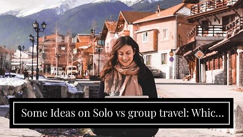 Some Ideas on Solo vs group travel: Which is better for digital nomads? You Need To Know