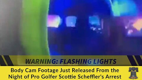 Body Cam Footage Just Released From the Night of Pro Golfer Scottie Scheffler's Arrest