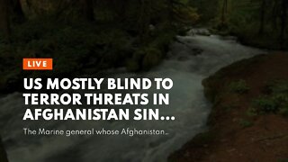 US mostly blind to terror threats in Afghanistan since Biden withdrawal, general warns