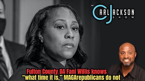 Fulton County DA Fani Willis knows “what time it is,” MAGA republicans do not
