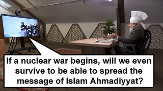 If a nuclear war begins, will we even survive to be able to spread the message of Islam Ahmadiyyat?