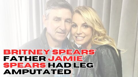 Britney Spears' Father Jamie Spears Had Leg Amputated