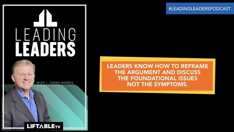 LEADERS KNOW HOW TO REFRAME THE ARGUMENT AND DISCUSS THE FOUNDATIONAL ISSUES NOT THE SYMPTOMS.