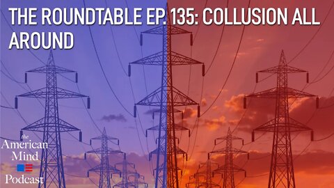 Collusion All Around | The Roundtable Ep. 135 by The American Mind