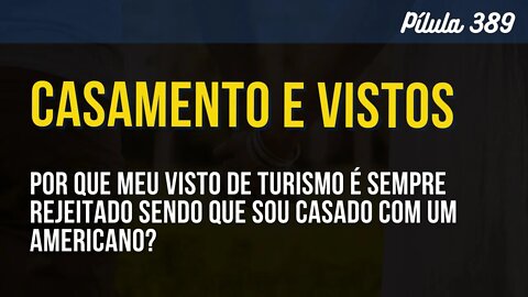 PÍLULA 389 - POR QUE MEU VISTO DE TURISMO É SEMPRE REJEITADO SENDO QUE SOU CASADO COM UM AMERICANO?