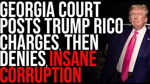 GEORGIA COURT POSTS TRUMP RICO CHARGES, THEN DENIES, INSANE CORRUPTION