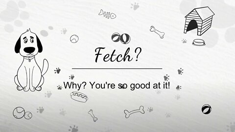 Fetch? Why? you're so good at it...