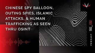 Podcast S02 E02: Chinese Spy Balloon, Outing Spies, Islamic Attacks, & Human Trafficking As Seen Thru OSINT