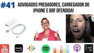 #41 ADVOGADOS PREDADORES, CARREGADOR DO IPHONE E BRF OFENDIDA!