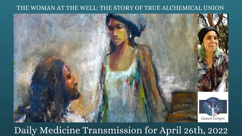 THE WOMAN AT THE WELL: THE STORY OF TRUE ALCHEMICAL UNION - Daily Medicine Transmission for 4.26.22