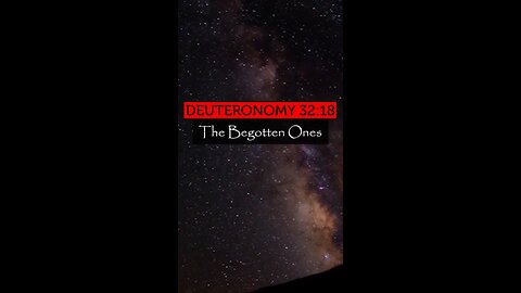 Deuteronomy 32:18 - The Begotten Ones.
